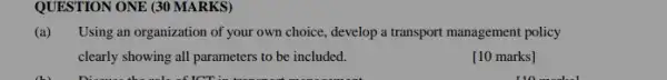 QUESTION ONE (30 MARKS)
(a) Using an organization of your own choice, develop a transport management policy
clearly showing all parameters to be included.
[10 marks]