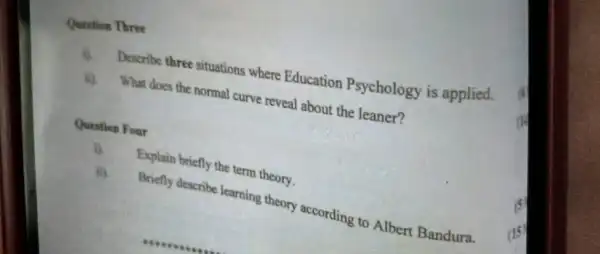 Question Three
il. Describe three situations where Education Psychology is applied.
ii).What does the normal curve reveal about the leaner?
Question Four
D.
Explain briefly the term theory.
ii)
Briefly describe learning theory according to Albert Bandura.