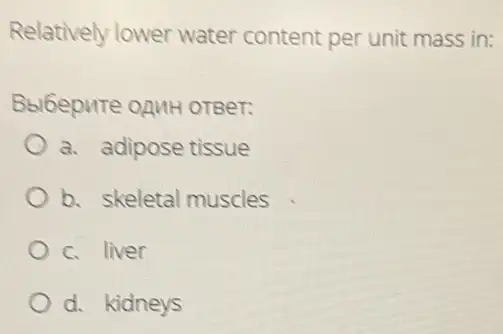 Relatively lower water content per unit mass in:
Bbl6epure onnH OTBeT:
a. adipose tissue
b. skeletal muscles
c. liver
d. kidneys