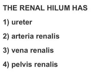 THE RENAL . HILUM HAS
1) ureter
2) arteria renalis
3) vena renalis
4) pelvis renalis