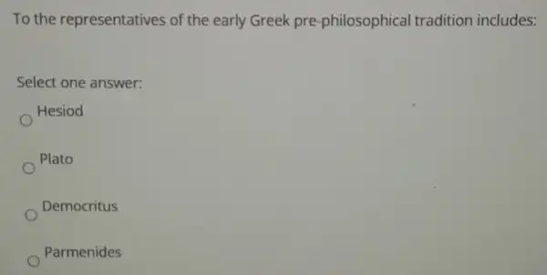 To the representatives of the early Greek pre-philosophical tradition includes:
Select one answer:
Hesiod
Plato
Democritus
Parmenides