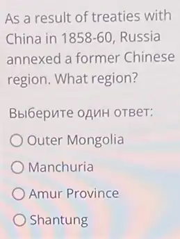 As a result of treaties with
China in 1858-60 Russia
annexed a former Chinese
region. What region?
Bbl6epuTe oAMH OTBer:
Outer Mongolia
Manchuria
Amur Province
Shantung