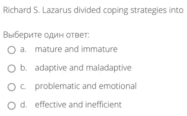 Richard S . Lazarus divided coping strategies into
Bbl6epuTe OAMH OTBeT:
a. mature and immature
b. adaptive and maladaptive
c. problem atic and emotional
d. effective and inefficient