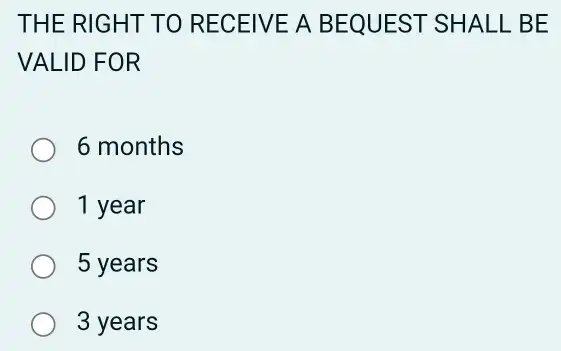 THE RIGH T TO RECEIVE A BE QUEST SHALL BE
VALID FOR
6 months
1 year
5 years
3 years