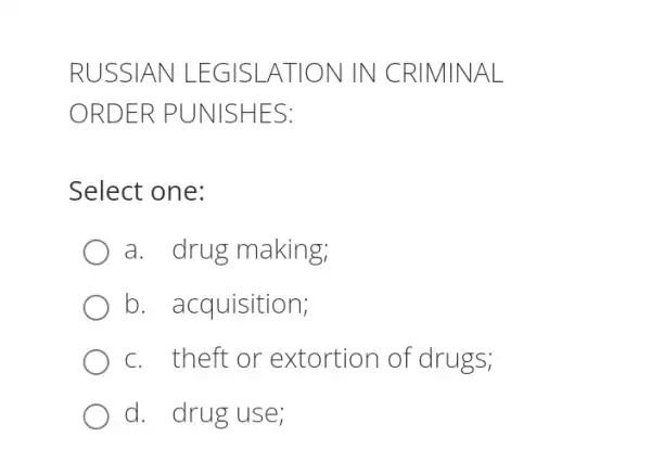 RUSSIA N LEG ISLA TION IN CR IMINAL
ORDE R PUNISH ES:
Select one:
a. drug making;
b. acquisition;
c. theft or extortion of drugs;
d. drug use;