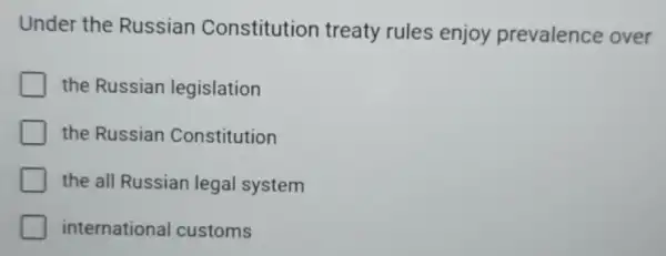 Under the Russian Constitution treaty rules enjoy prevalence over
the Russian legislation
the Russian Constitution
the all Russian legal system
international customs