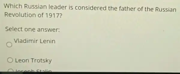 Which Russian leader is considered the father of the Russian
Revolution of 1917?
Select one answer:
Vladimir Lenin
Leon Trotsky