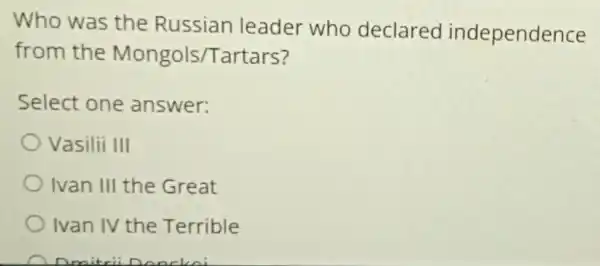 Who was the Russian leader who declared independence
from the Mongols/Tartars?
Select one answer:
Vasilii III
Ivan III the Great
Ivan IV the Terrible
onckoi