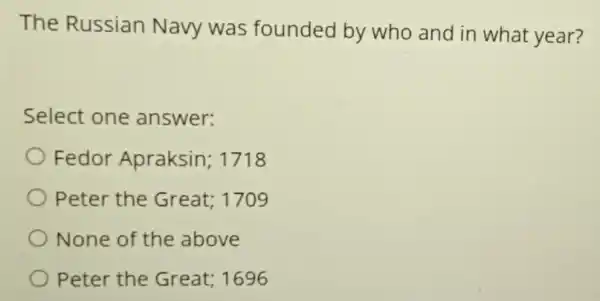 The Russian Navy was founded by who and in what year?
Select one answer:
Fedor Apraksin 1718
Peter the Great; 1709
None of the above
Peter the Great; 1696