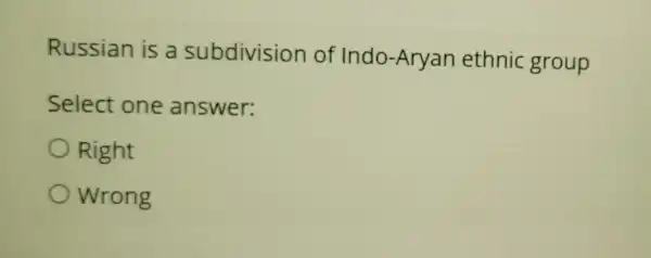 Russian is a subdivision of Indo -Aryan ethnic group
Select one answer:
Right
Wrong