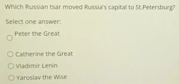 Which Russian tsar moved Russia's capital to st .Petersburg?
Select one answer:
Peter the Great
Catherine the Great
Vladimir Lenin
Yaroslav the Wise