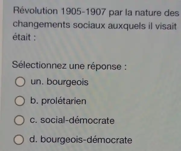 Révolution 1905-1907 par la nature des
changements sociaux auxquels il visait
était :
Sélectionnez une réponse :
un bourgeois
b prolétarien
c. social -démocrate
d. bourgeois -démocrate