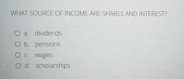 WHAT S OURCE OF INCOME ARE SHARE SAND IN TERE ST?
a. dividends
b. pensions
c. wages
d. scholarships