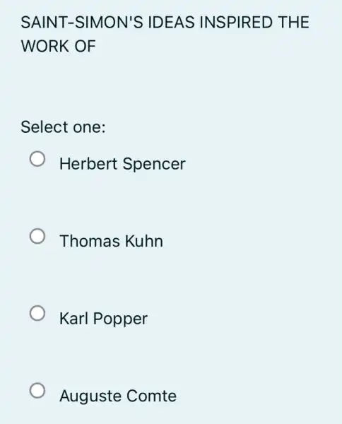 SAINT -SIM ON'S ID EAS IN SPIR ED THE
WORK OF
Select one:
Herbert Spencer
Thomas Kuhn
Karl Popper
Auguste Comte