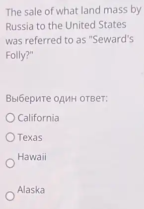 The sale of what land mass by
Russia to the United States
was referred to as "Seward's
Folly?"
Bbl6epure oquH orBer:
California
Texas
Hawaii
Alaska