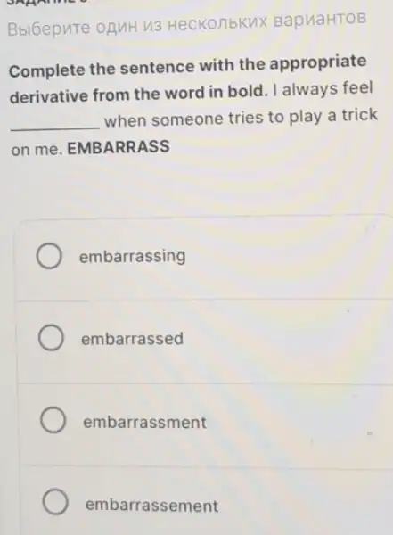 SARATINES
Bbl6epure ofuH n3 HecKonbKux BapuaHTOB
Complete the sentence with the appropriate
derivative from the word in bold. I always feel
__ when someone tries to play a trick
on me. EMBARRASS
embarrassing
embarrassed
embarrassment
embarrassement