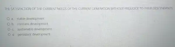 THE SATISFACTION OF THE CURRENT NEEDS OF THE CURRENT GENERATION WITHOUT PREJUDICE TO THEIR DESCENDANTS
a. stable development
b. constant development
c. sustainable development
d. persistent development