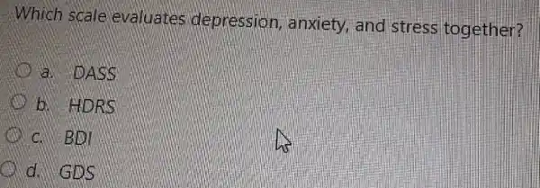 Which scale evaluates depression anxiety, and stress together?
a. DASS
b. HDRS
C. BDI
d. GIDS