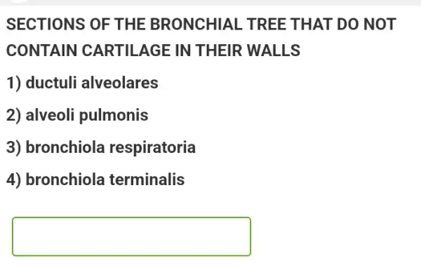 SECTIONS OF THE BRONCHIAL TREE THAT DO NOT
CONTAIN CARTILAGE IN THEIR WALLS
1) ductuli alveolares
2) alveoli pulmonis
3) bronchiola respiratoria
4) bronchiola terminalis
square