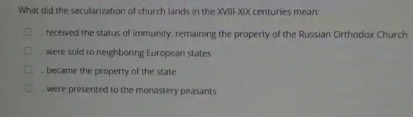 What did the secularization of church lands in the XVIII -XIX centuries mean:
.. received the status of immunity, remaining the property of the Russian Orthodox Church
were sold to neighboring European states
became the property of the state
C .. were presented to the monastery peasants