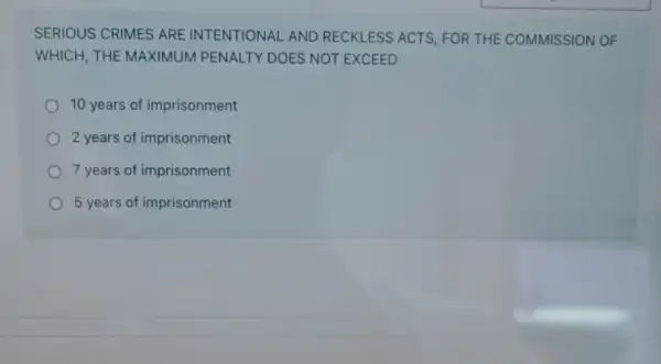 SERIOUS CRIMES ARE INTENTIONAL AND RECKLESS ACTS, FOR THE COMMISSION OF
WHICH, THE MAXIMUM PENALTY DOES NOT EXCEED
10 years of imprisonment
2 years of imprisonment
7 years of imprisonment
5 years of imprisonment