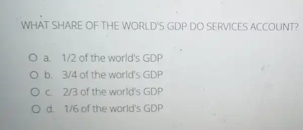 WHAT SHARE OF THE WORLD'S GDP DO SERVICES ACCOUNT?
a. 1/2 of the world's GDP
b. 3/4 of the world's GDP
C. 2/3 of the world's GDP
d. 1/6 of the world's GDP