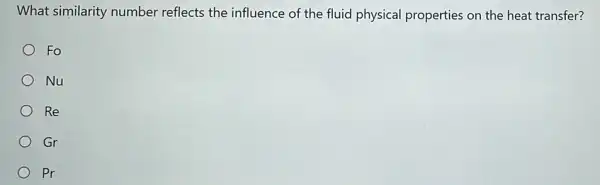 What similarity number reflects the influence of the fluid physical properties on the heat transfer?
Fo
Nu
Re
Gr
Pr