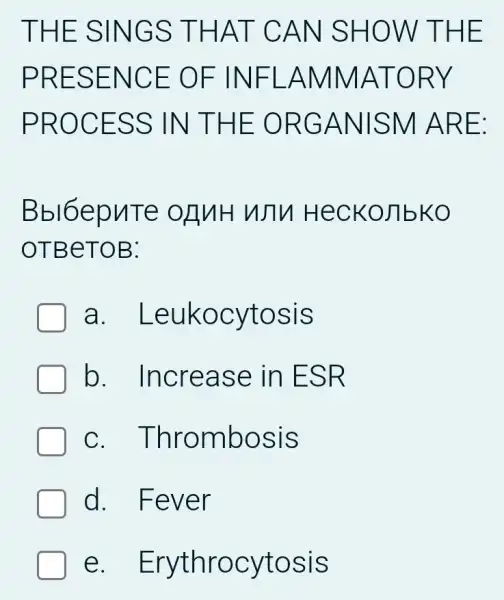 THE SINGS THAT CAN SHOW THE
PRESENCE : OF INFI -AMMATORY
PROCESS IN THE ORGANISM ARE:
Bbl6epuTe OLuH WTV HeCKOJIbKO
OTBeTOB:
a . Leukocytosis
b . Increase in ESR
C . Thrombosis
d. Fever
e . Erythrocytosis