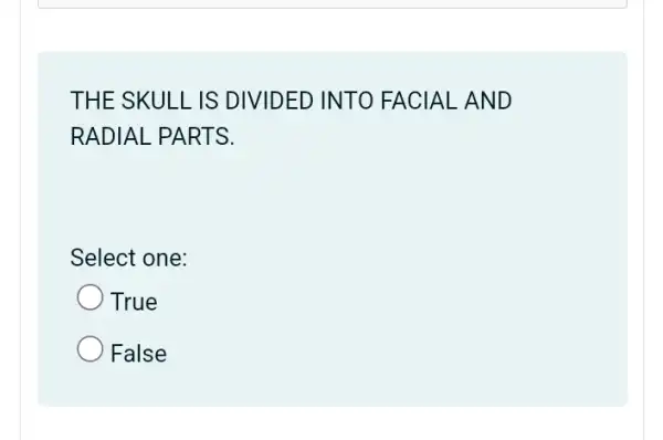 THE SKULL IS DIVIDED INTO FACIAL AND
RADIAL PARTS.
Select one:
True
False