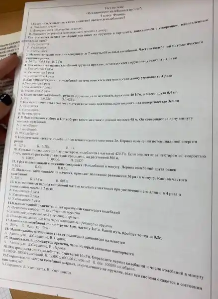 smarounero
neprozerc, amuxymentest e
9 kaace.
conepunaer aa 2 amuyTul MareMarnucekoro
Masrimina
b. Vucimintres 2 paxa.
B. Yuenbulitres 4 pasa.
5. Kar-unwentrics vactora kone6autif anny yaenbuirth 4 pasa
A. Vnementres 4 pasa
rpysa ua npyamue, eean pa3a:
5. Vuentumrres 2 pasa.
B. Vecanures 2 pasa.
3eM.III
6. Kakon nepinol Kose6amuit 40 H/M, a Macca rpy3a 0,4 KT.
A.10 c
b. 6.28C. B. 0.628 C.
b.
B. He
8. BHeaakuenckom co6ope B. Herep6ypre Bucea Mastimik c numuoit nozzeca 98 M. On conepuaer 3a
CKO.Ibko
A
9. Hukzuyeckag wactora koae6amui Marewarmyeekoro Maatmusa 2
B. 98
pancH
A. 0.5 C.
b. 6,28c
B. IC.
uacroroit 420 Tu. Ecm ona nerur 3a HekTapoM co ckopoctblo
7 wic, ckonhko pa3 paccrosmini 500 M.
b. 30000 .
npysiume cosepunaer 10 kolebanui B Munyry. Tlepnoz ko:166ammi rpy3a paBeH
A. 10 C.	b.6C.	B.0.6C.
pasHoBecus 30 pa3 B Munyry. Kakosa uacrora
A. 30111
b. 15 Tu
B. 60T11.
13. Kak munemrres nephol A.THHbI B 4 pa3a II
b. YBemustrce 2 pasa
14.Kakos octosnoil oranwurreabilisif upusnak mexamuneckuk kone6amuri
A. Musienense ckopoctu Tena
B. insenenne yekopenis rena
B. Hopropenne aBMRemie rena wepes onnwakossie npowexytki BpeMeHH
crpymbi IMM, "HaCTOTA INT in Kakoii nyto npoiiner royka 3a 0,2C.
A. 80cm. b. 8cM B. 10cm
16. Makcusanbioc orkaoneme reas OT no:10:KeHusi pasnosecus Ha3blBaeres
A. Amnninyna. 5.Cueuenne B. HepHon.
17. Mumusxa.msuluii npostexyrok Bpenemit, wepes koropuii
A Hepuon.
19.Coxpanures.un uacrora kone6amuii mapuka.sakpenzemoro wa npyakinne, eear BCN CHCTeMa OKazKeTes B COCTOSHIIII
A.Coxpanince. B. Yecanumes. B . YMCHbluHTCA.
18. Marepiaasmas Towka Kone6.neres c vactoroii 10kFi L. Oxpeneture nephon Ro.ne6amiti MHHYTY A.100000C. 10000 kone6amik. 50,0001c, 600000 kone6amni B. 60c, 100000 konefanuit.