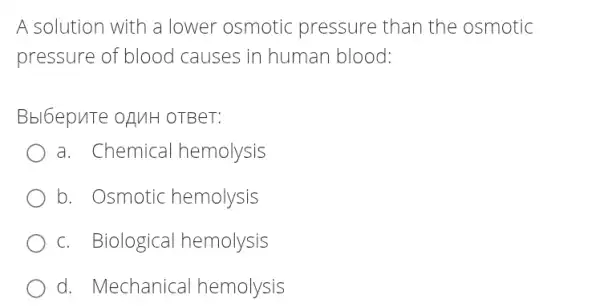 A solution with a lower osmotic pressure than the osmotic
pressure of blood causes in human blood:
Bbl6epuTe opuH OTBeT:
a. Chemica I hemolysis
b. Osmotic hemolysis
c. Biological hemolysis
d. Mechanical hemolysis