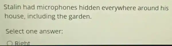 Stalin had microphones hidden everywhere around his
house , including the garden.
Select one answer:
Right