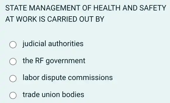 STATE M ANAG EMENT OF HEALTH AND SAF ETY
AT WORK IS CA RRIED OUT BY
judicial authorities
the RF government
labor dispute commissions
trade union bodies