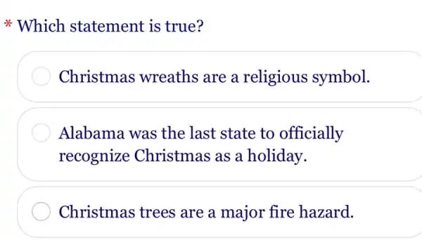 Which statement is true?
Christmas wreaths are a religious symbol.
Alabama was the last state to officially
recognize Christmas as a holiday.
Christmas trees are a major fire hazard.