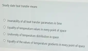 Steady state heat trander means
heriability of all heat transfer parameters in time
Equality of temperature values in every point of space
Uniformity of temperature dictrodion in space
Equality of the values of temperature gradients in every point of space