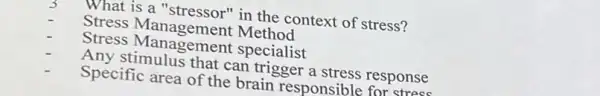 What is a "stressor"in the context of stress?
Stress Management Method
Stress Management specialist
Any stimulus that can trigger a stress response
Specific area of the brain responsible for stress