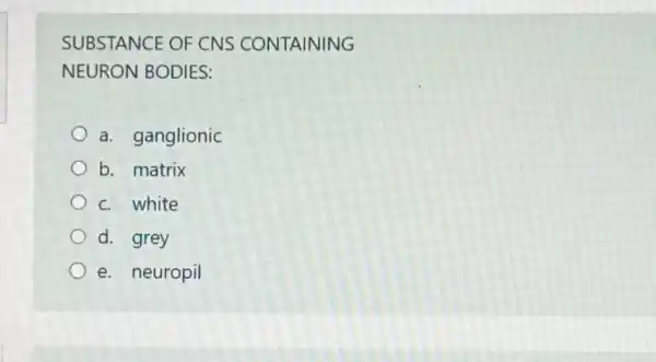 SUBSTANCE OF CNS CONTAINING
NEURON BODIES:
a. ganglionic
b. matrix
c. white
d. grey
e. neuropil