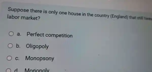 Suppose there is only one house in the country (England)that still hires
labor market?
a . Perfect competition
b . Oligopoly
C . Monopsony
d Monopoly