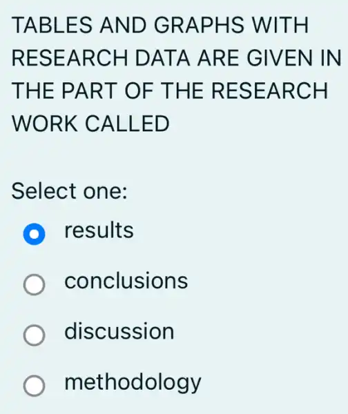 TABLES AND GRAPHS WITH
RESEARCH DATA ARE GIVEN IN
THE PART OF THE RESEARCH
WORK CALL ED
Select one:
D results
) conclusions
discussion
methodology