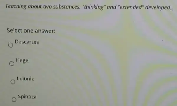 Teaching about two substances, "thinking'and "extended''developed __
Select one answer:
Descartes
Hegel
Leibniz
Spinoza