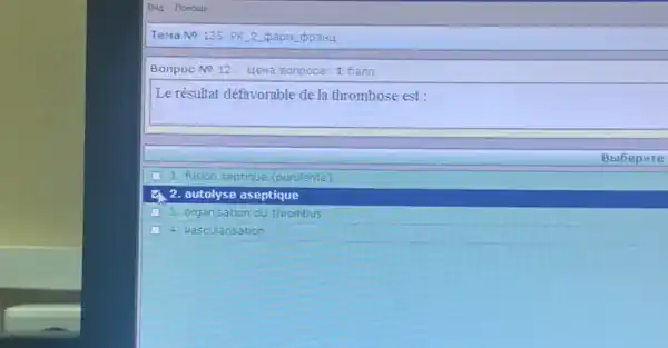 Tema No 135. PK 2 papM opaH4
Bonpoc No 12. Lleha Bonpoca: 1 6ann
Le résultat défavorable de la thrombose est :
Bblbepure
1. fusion septique (purulente
2. autolyse aseptique
3. organisation du thrombus
4. vascularisation