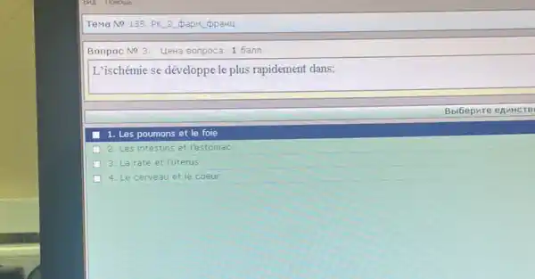 Tema No 135. PK 2 papm opahu
Bonpoc No 3. UeH3 Bonpoca: 1 6ann
L'ischémie se développe le plus rapidement dans:
Bbibepare enuHCTB
1. Les poumons et le foie
2. Les intestins is et l'estomac
3. La rate et l'uterus
4. Le cerveau et le coeur