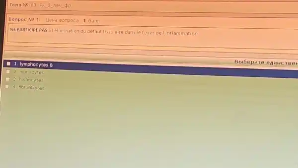 Tema No 63. PK 2 neu pp
Bonpoc No 1. LleHa Bonpoca: 1 bann
NEPARTICIPE PAS a l'élimination du défaut tissulaire dans le foyer del'Inflammation
1. lymphocytes B
Bolbepure eAHHCTBer
2. monocytes
3. histiocytes
4. fibroblastes