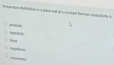 Temperature distribution in a plane wall at a constant thermal conductivity is:
parabolic
hyperbolic
linear
logarithmic
exponential