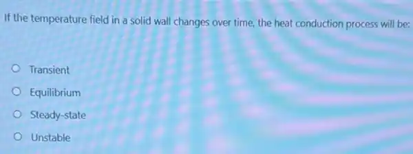 If the temperature field in a solid wall changes over time, the heat conduction process will be:
Transient
Equilibrium
Steady-state
Unstable