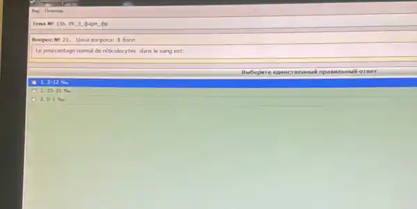 Tena No 136. PK 3 papM-pp
Bonpoc No 21. Liena Bonpoca: 1 6ann
Le pourcentage normal de réticulocytes dans le sang est:
Bubepure eAMHCI	JaBNIbH built or BeT
1.2-12% 
A 2.22-25% 
A 3.0-1%