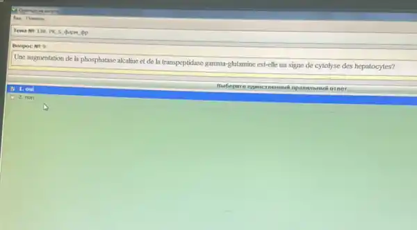 Tena No 138. PK 5 chapM op
Bonpoc No 9
Une augmentation de la phosphatase alcaline et de la transpeptidase gamma-glutamine est-elle un signe de cytolyse des hepatocytes?
I
2. non