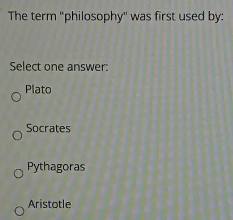 The term "philosophy" was first used by:
Select one answer:
Plato
Socrates
Pythagoras
Aristotle