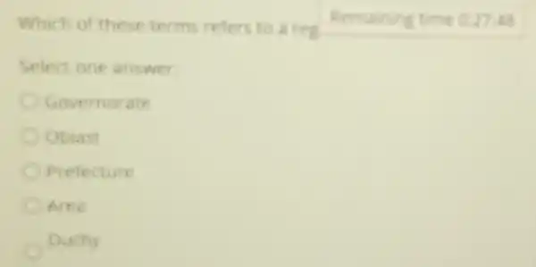 Which of these terms refers to a reg
Remaining time 02744
Select one answer
Governorate
Oblast
Pretecture
Area
Duchy