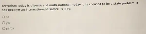 Terrorism today is diverse and multi-national, today it has ceased to be a state problem, it
has become an international disaster, is it so:
no
yes
partly